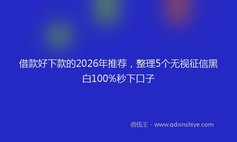 借款好下款的2026年推荐，整理5个无视征信黑白100%秒下口子
