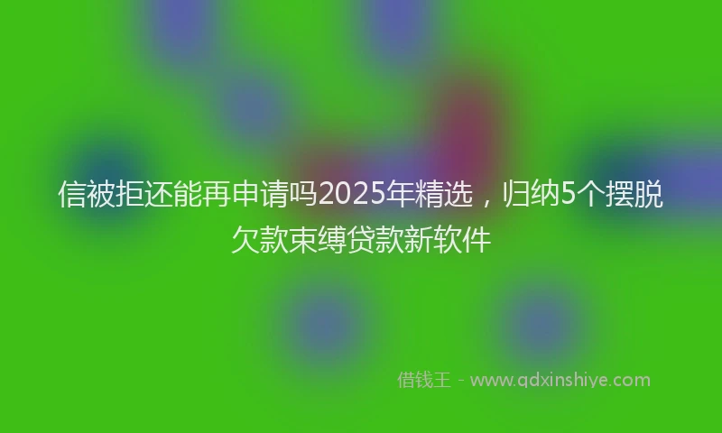 信被拒还能再申请吗2025年精选，归纳5个摆脱欠款束缚贷款新软件