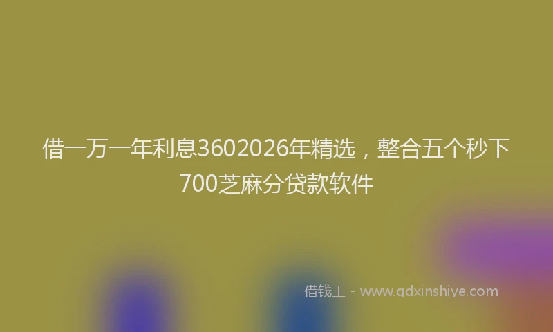 借一万一年利息3602026年精选，整合五个秒下700芝麻分贷款软件