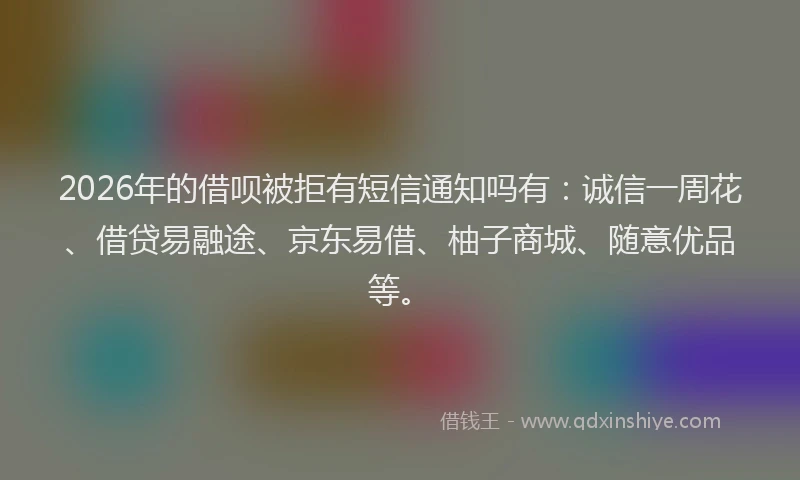 2026年的借呗被拒有短信通知吗有:诚信一周花、借贷易融途、京东易借、柚子商城、随意优品等。