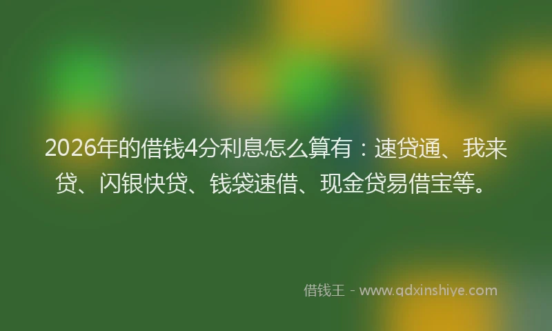 2026年的借钱4分利息怎么算有：速贷通、我来贷、闪银快贷、钱袋速借、现金贷易借宝等。