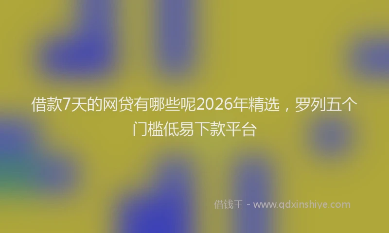 借款7天的网贷有哪些呢2026年精选，罗列五个门槛低易下款平台