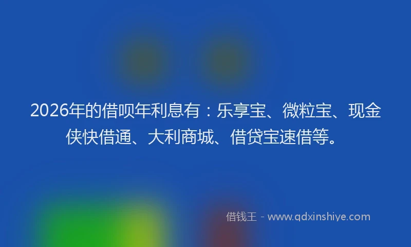2026年的借呗年利息有：乐享宝、微粒宝、现金侠快借通、大利商城、借贷宝速借等。