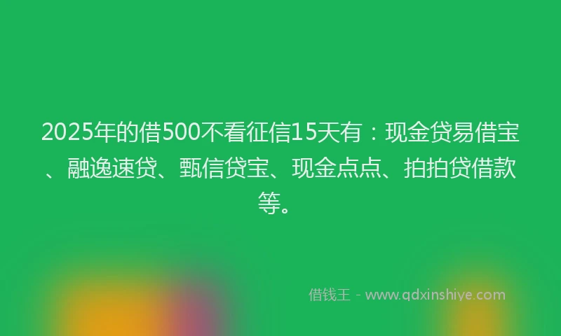 2025年的借500不看征信15天有:现金贷易借宝、融逸速贷、甄信贷宝、现金点点、拍拍贷借款等。