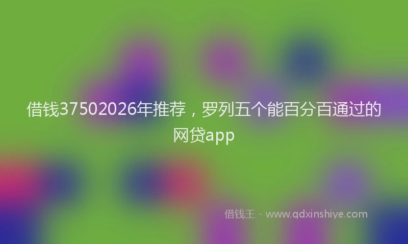 借钱37502026年推荐，罗列五个能百分百通过的网贷app