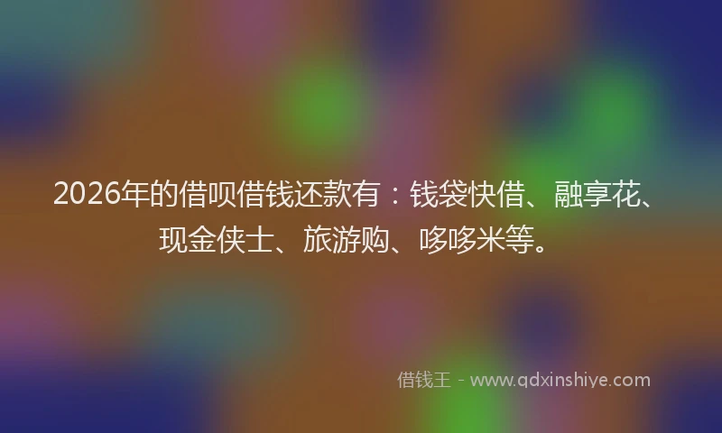 2026年的借呗借钱还款有:钱袋快借、融享花、现金侠士、旅游购、哆哆米等。