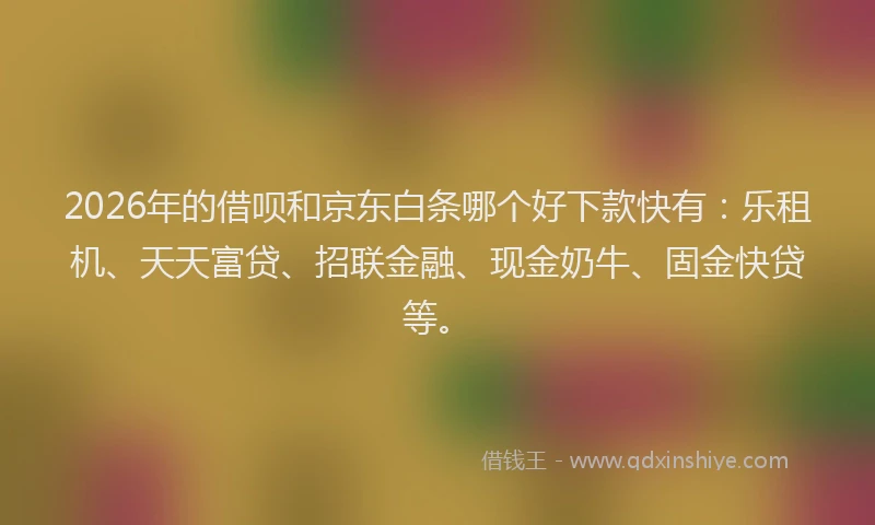 2026年的借呗和京东白条哪个好下款快有：乐租机、天天富贷、招联金融、现金奶牛、固金快贷等。