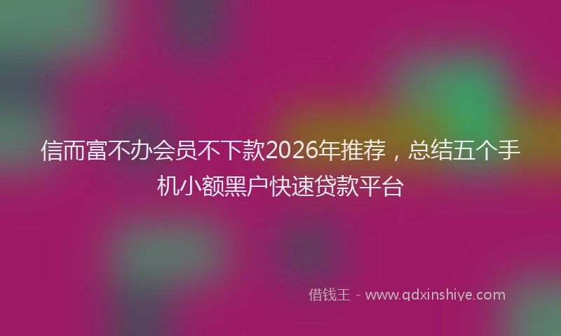 信而富不办会员不下款2026年推荐，总结五个手机小额黑户快速贷款平台