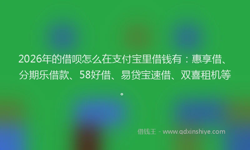 2026年的借呗怎么在支付宝里借钱有：惠享借、分期乐借款、58好借、易贷宝速借、双喜租机等。