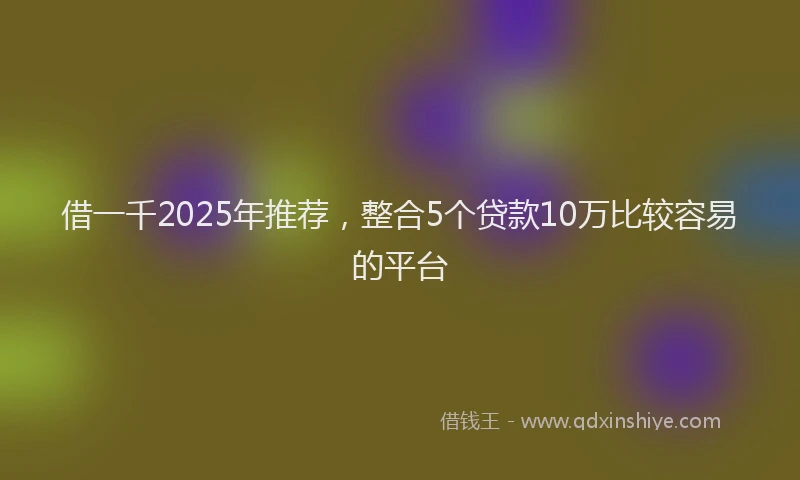 借一千2025年推荐，整合5个贷款10万比较容易的平台