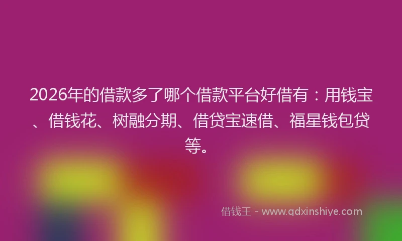 2026年的借款多了哪个借款平台好借有：用钱宝、借钱花、树融分期、借贷宝速借、福星钱包贷等。