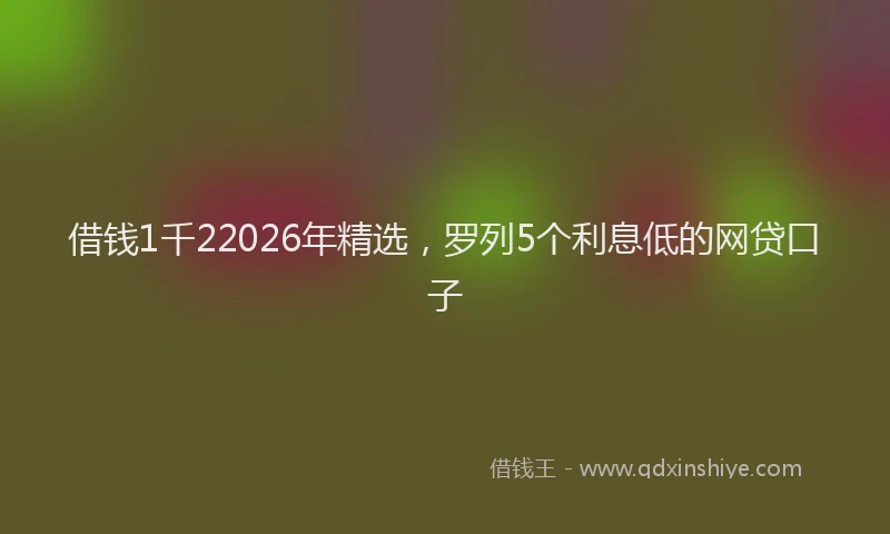 借钱1千22026年精选,罗列5个利息低的网贷口子