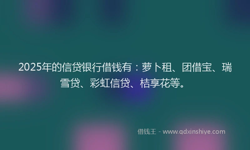 2025年的信贷银行借钱有:萝卜租、团借宝、瑞雪贷、彩虹信贷、桔享花等。