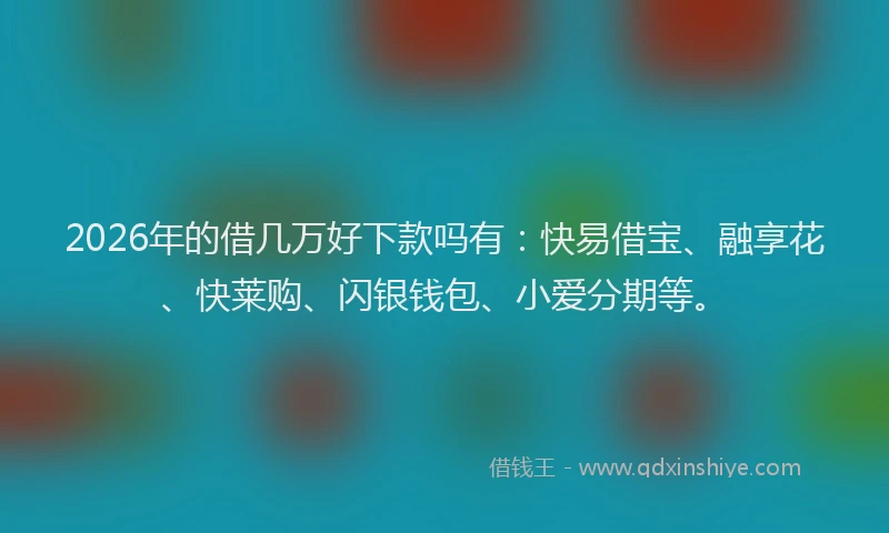 2026年的借几万好下款吗有:快易借宝、融享花、快莱购、闪银钱包、小爱分期等。