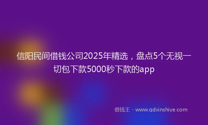 信阳民间借钱公司2025年精选，盘点5个无视一切包下款5000秒下款的app