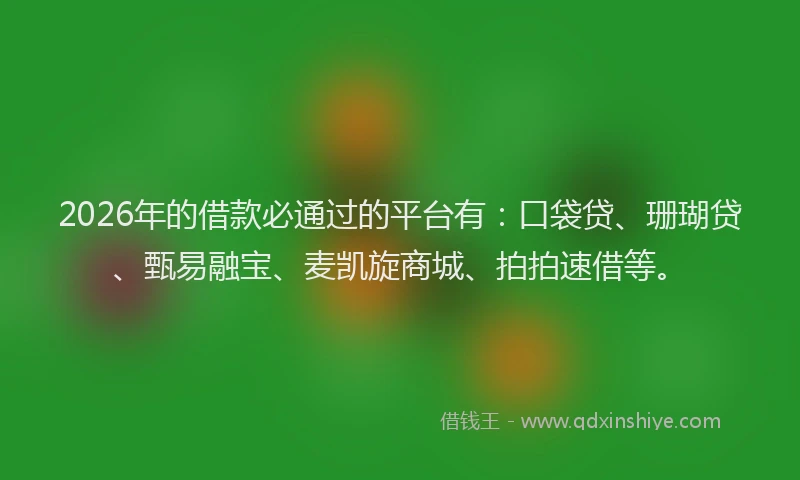 2026年的借款必通过的平台有：口袋贷、珊瑚贷、甄易融宝、麦凯旋商城、拍拍速借等。