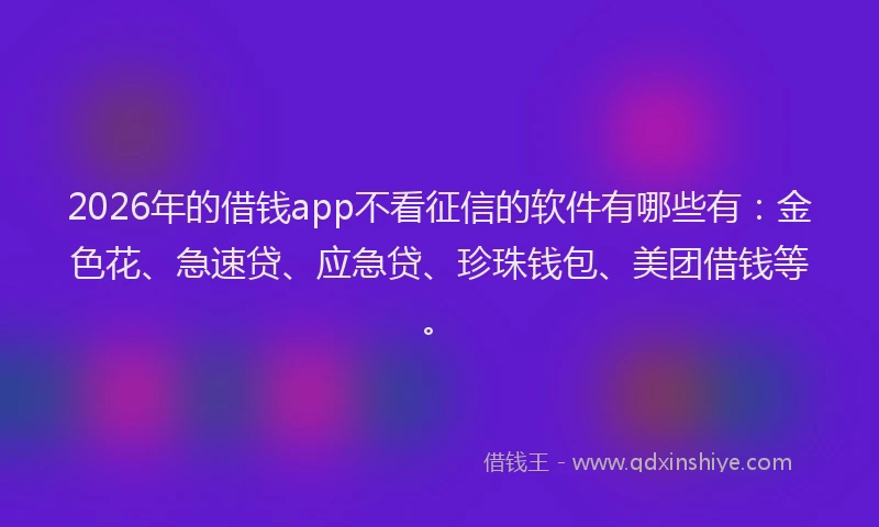 2026年的借钱app不看征信的软件有哪些有：金色花、急速贷、应急贷、珍珠钱包、美团借钱等。