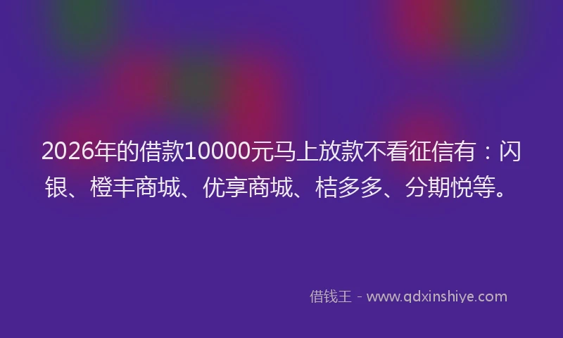 2026年的借款10000元马上放款不看征信有：闪银、橙丰商城、优享商城、桔多多、分期悦等。