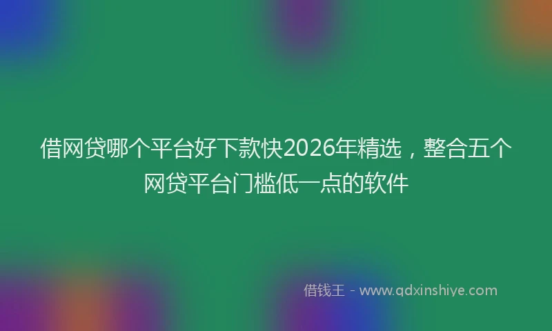 借网贷哪个平台好下款快2026年精选，整合五个网贷平台门槛低一点的软件