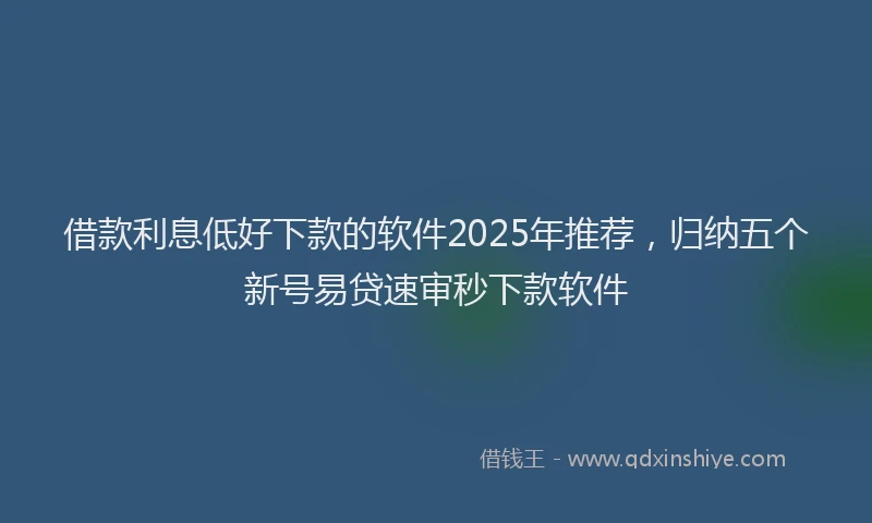 借款利息低好下款的软件2025年推荐,归纳五个新号易贷速审秒下款软件