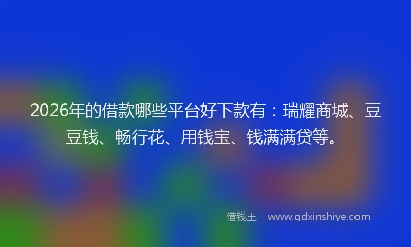 2026年的借款哪些平台好下款有：瑞耀商城、豆豆钱、畅行花、用钱宝、钱满满贷等。
