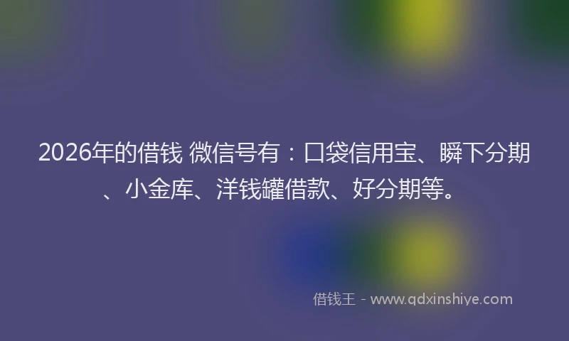 2026年的借钱 微信号有:口袋信用宝、瞬下分期、小金库、洋钱罐借款、好分期等。
