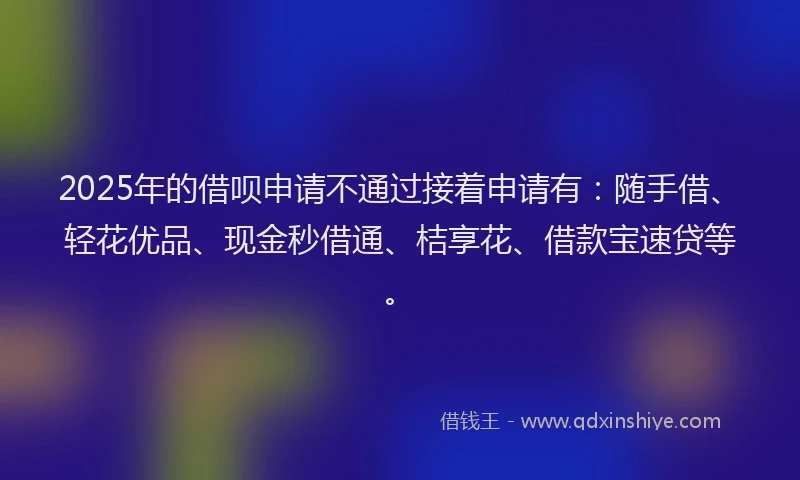 2025年的借呗申请不通过接着申请有:随手借、轻花优品、现金秒借通、桔享花、借款宝速贷等。