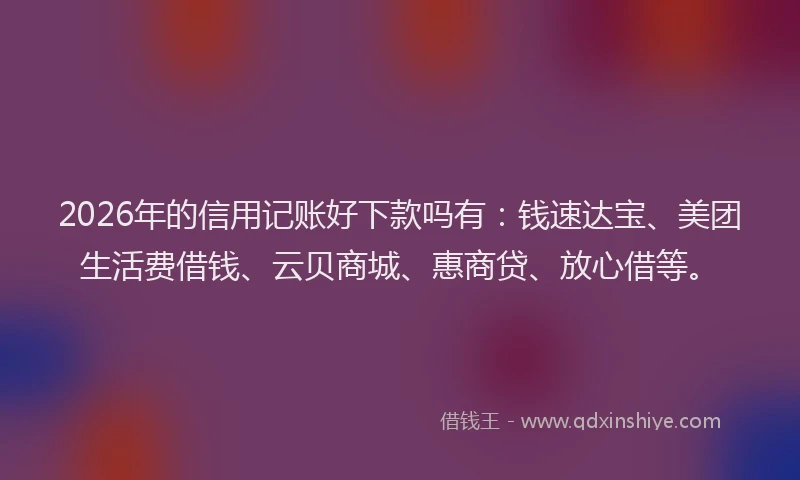 2026年的信用记账好下款吗有：钱速达宝、美团生活费借钱、云贝商城、惠商贷、放心借等。