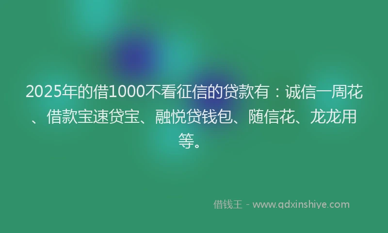 2025年的借1000不看征信的贷款有：诚信一周花、借款宝速贷宝、融悦贷钱包、随信花、龙龙用等。