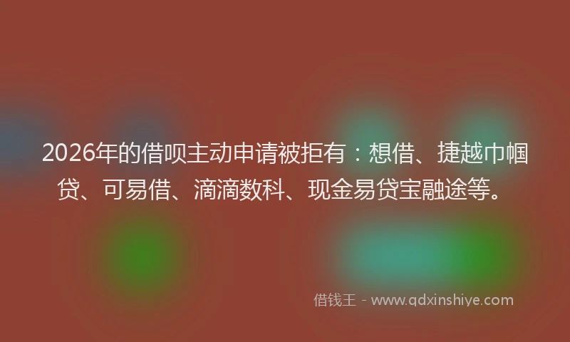 2026年的借呗主动申请被拒有：想借、捷越巾帼贷、可易借、滴滴数科、现金易贷宝融途等。