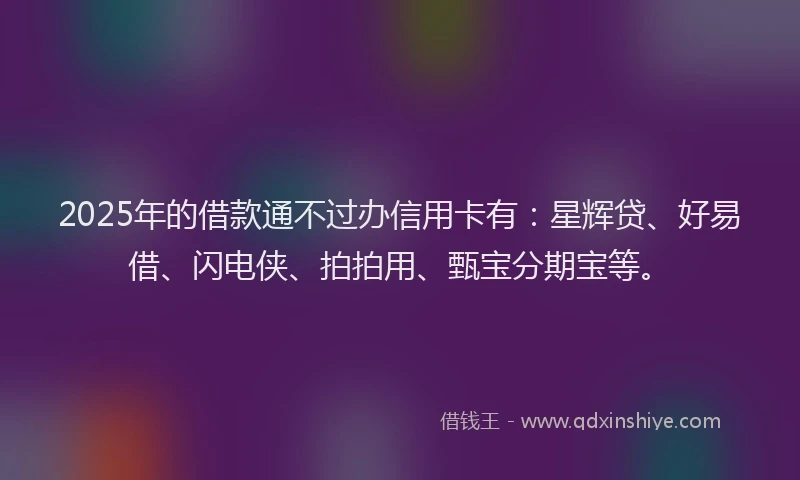 2025年的借款通不过办信用卡有:星辉贷、好易借、闪电侠、拍拍用、甄宝分期宝等。