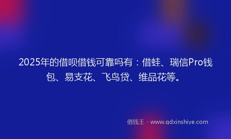 2025年的借呗借钱可靠吗有：借蛙、瑞信Pro钱包、易支花、飞鸟贷、维品花等。