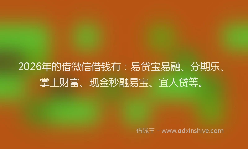 2026年的借微信借钱有：易贷宝易融、分期乐、掌上财富、现金秒融易宝、宜人贷等。