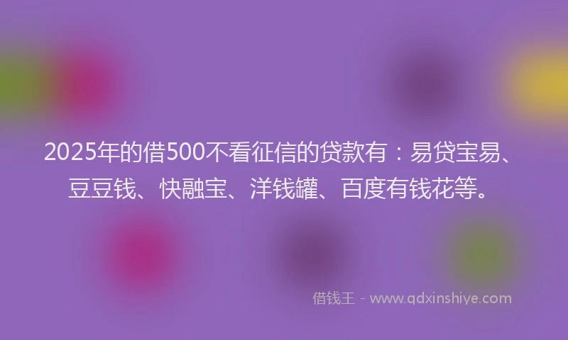 2025年的借500不看征信的贷款有:易贷宝易、豆豆钱、快融宝、洋钱罐、百度有钱花等。