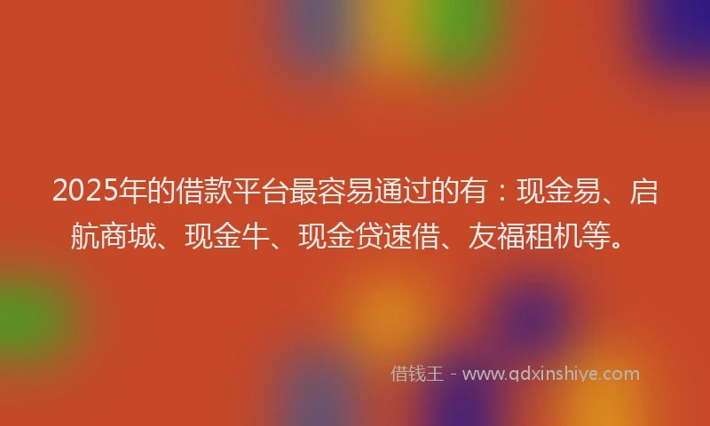 2025年的借款平台最容易通过的有:现金易、启航商城、现金牛、现金贷速借、友福租机等。