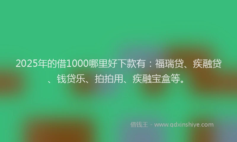 2025年的借1000哪里好下款有：福瑞贷、疾融贷、钱贷乐、拍拍用、疾融宝盒等。