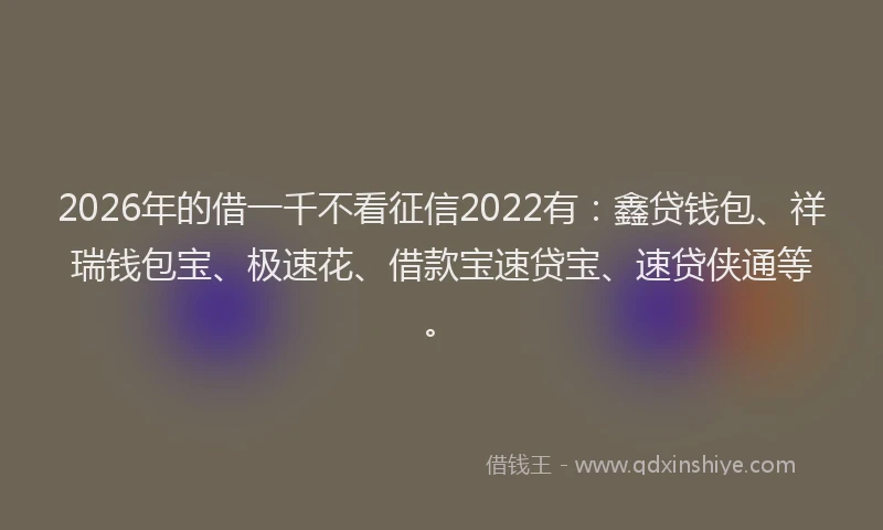 2026年的借一千不看征信2022有：鑫贷钱包、祥瑞钱包宝、极速花、借款宝速贷宝、速贷侠通等。