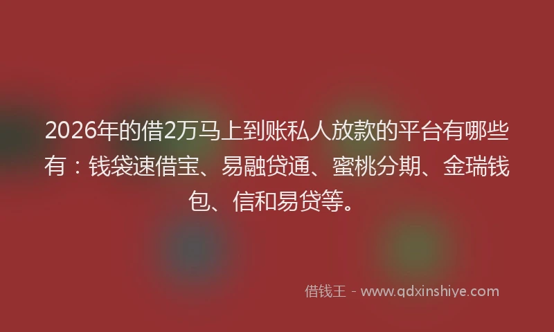 2026年的借2万马上到账私人放款的平台有哪些有:钱袋速借宝、易融贷通、蜜桃分期、金瑞钱包、信和易贷等。
