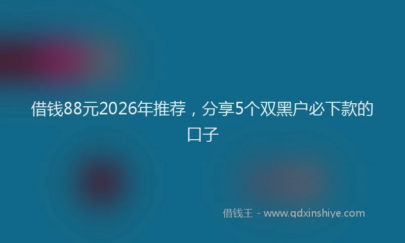 借钱88元2026年推荐，分享5个双黑户必下款的口子