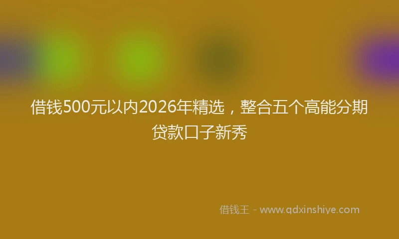 借钱500元以内2026年精选，整合五个高能分期贷款口子新秀