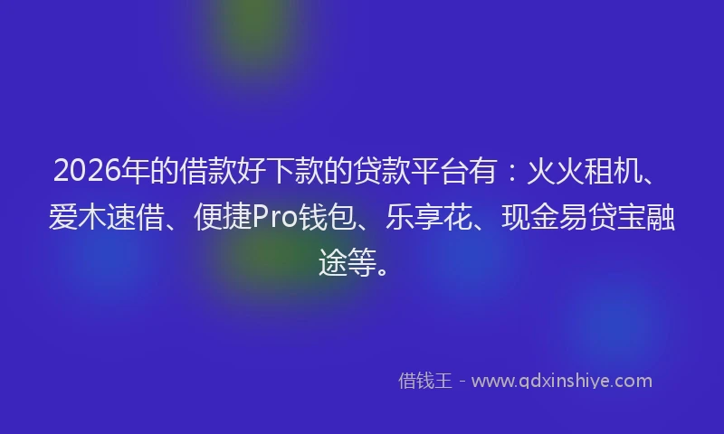 2026年的借款好下款的贷款平台有:火火租机、爱木速借、便捷Pro钱包、乐享花、现金易贷宝融途等。