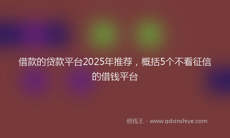 借款的贷款平台2025年推荐,概括5个不看征信的借钱平台