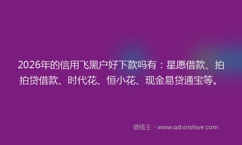 2026年的信用飞黑户好下款吗有：星愿借款、拍拍贷借款、时代花、恒小花、现金易贷通宝等。