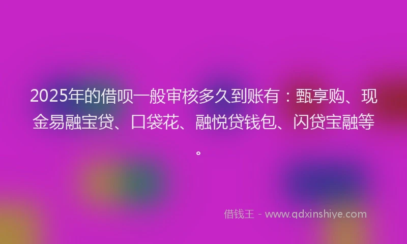 2025年的借呗一般审核多久到账有：甄享购、现金易融宝贷、口袋花、融悦贷钱包、闪贷宝融等。