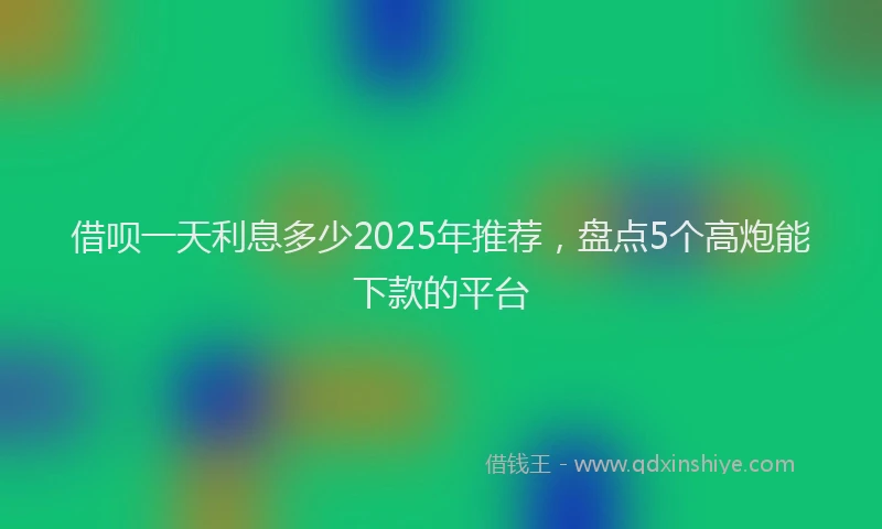 借呗一天利息多少2025年推荐,盘点5个高炮能下款的平台