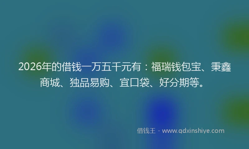 2026年的借钱一万五千元有：福瑞钱包宝、秉鑫商城、独品易购、宜口袋、好分期等。