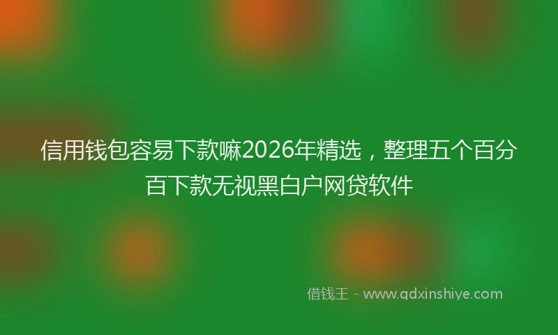 信用钱包容易下款嘛2026年精选，整理五个百分百下款无视黑白户网贷软件