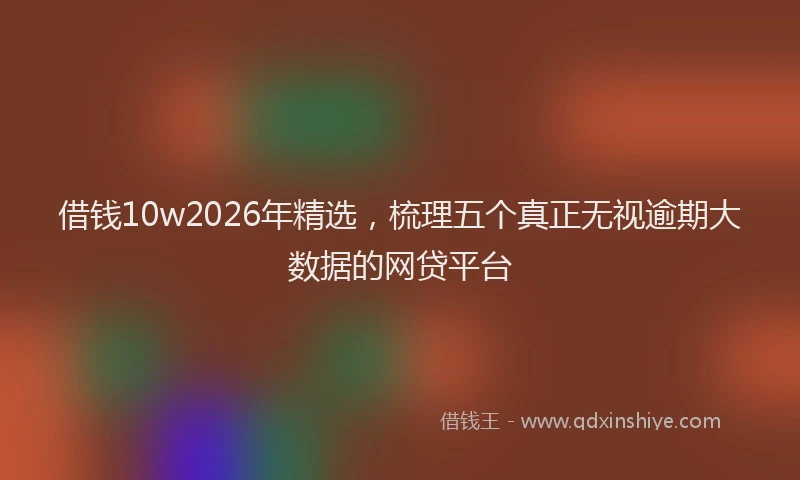 借钱10w2026年精选，梳理五个真正无视逾期大数据的网贷平台