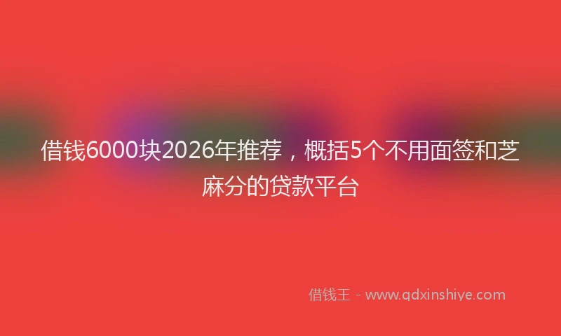 借钱6000块2026年推荐,概括5个不用面签和芝麻分的贷款平台