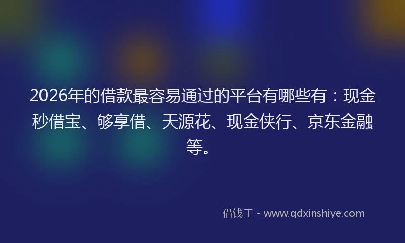 2026年的借款最容易通过的平台有哪些有:现金秒借宝、够享借、天源花、现金侠行、京东金融等。